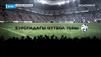 «ЕУРОПАДАҒЫ ФУТБОЛ ТОЙЫ». Арнайы репортаж