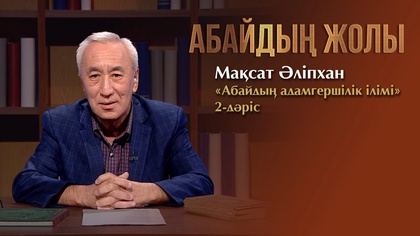 АБАЙДЫҢ ЖОЛЫ. Мақсат Әліпхан. «Абайдың адамгершілік ілімі». 2-дәріс.