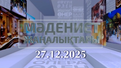 МӘДЕНИЕТ ЖАҢАЛЫҚТАРЫ. 27.12.2025