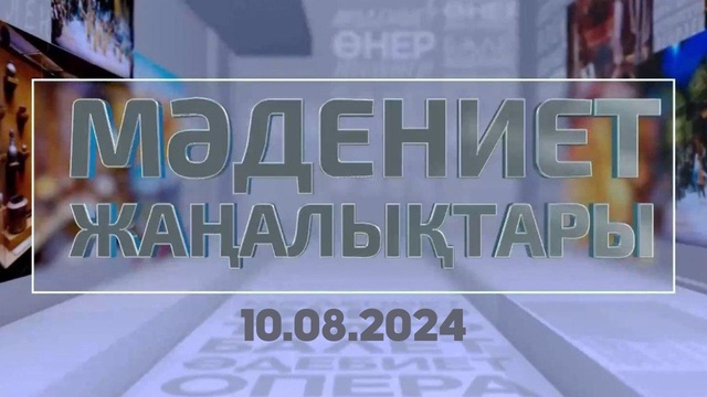 МӘДЕНИЕТ ЖАҢАЛЫҚТАРЫ. 10.08.2024