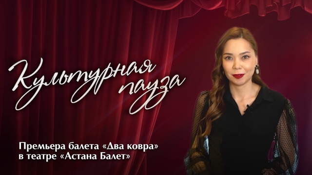 КУЛЬТУРНАЯ ПАУЗА. Премьера балета «Два ковра» в театре «Астана Балет»
